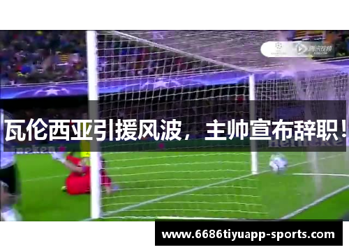 瓦伦西亚引援风波，主帅宣布辞职！