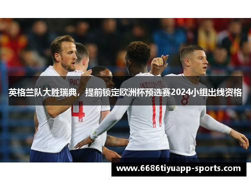 英格兰队大胜瑞典，提前锁定欧洲杯预选赛2024小组出线资格