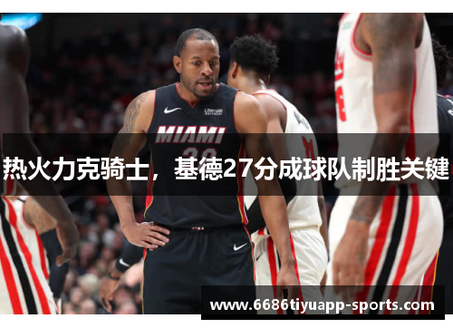 热火力克骑士，基德27分成球队制胜关键