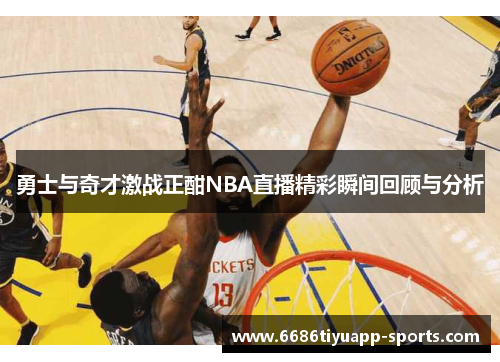 勇士与奇才激战正酣NBA直播精彩瞬间回顾与分析