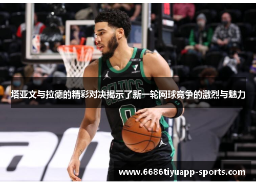 塔亚文与拉德的精彩对决揭示了新一轮网球竞争的激烈与魅力
