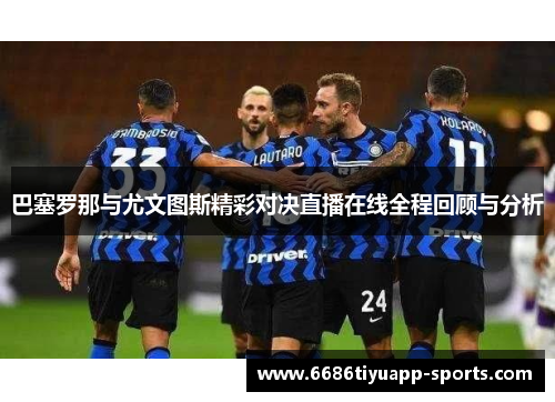 巴塞罗那与尤文图斯精彩对决直播在线全程回顾与分析