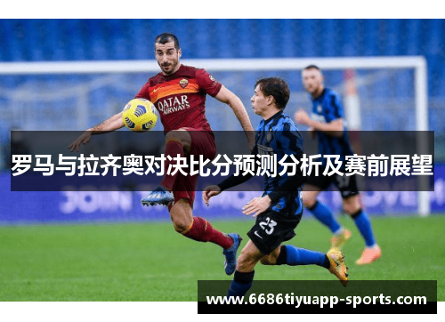 罗马与拉齐奥对决比分预测分析及赛前展望