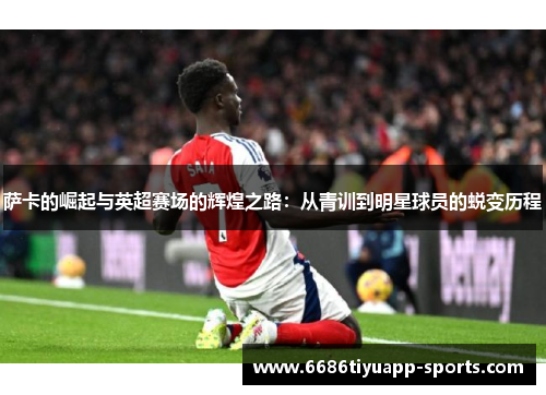 萨卡的崛起与英超赛场的辉煌之路：从青训到明星球员的蜕变历程