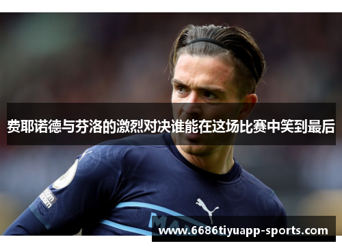 费耶诺德与芬洛的激烈对决谁能在这场比赛中笑到最后