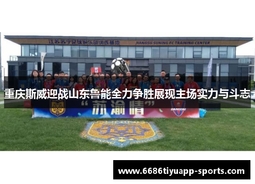重庆斯威迎战山东鲁能全力争胜展现主场实力与斗志